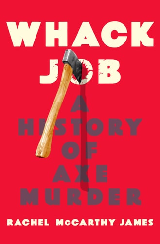 Whack Job A History of Axe Murder by Rachel McCarthy James