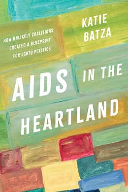 AIDS in the Heartland: How Unlikely Coalitions Created a Blueprint for LGBTQ Politics by Katie Batza