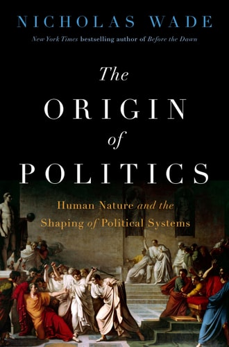 The Origin of Politics: Human Nature and the Shaping of Political Systems by Nicholas Wade