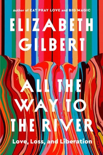 All the Way to the River: Love, Loss, and Liberation by Elizabeth Gilbert