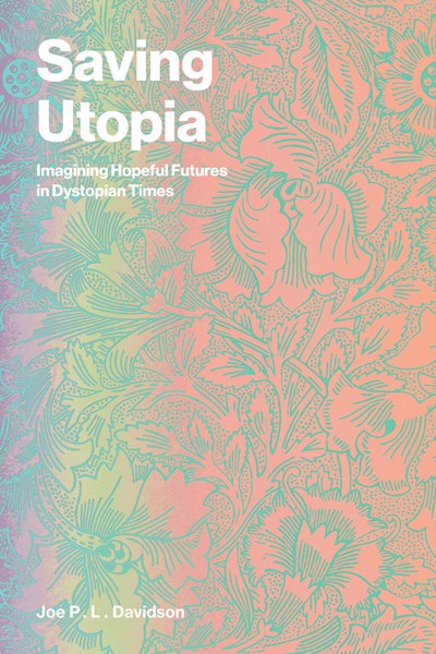 Saving Utopia: Imagining Hopeful Futures in Dystopian Times by Joe P. L. Davidson