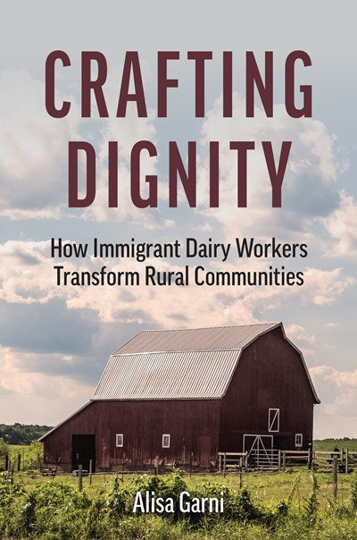 Crafting Dignity: How Immigrant Dairy Workers Transform Rural Communities by Alisa Garni