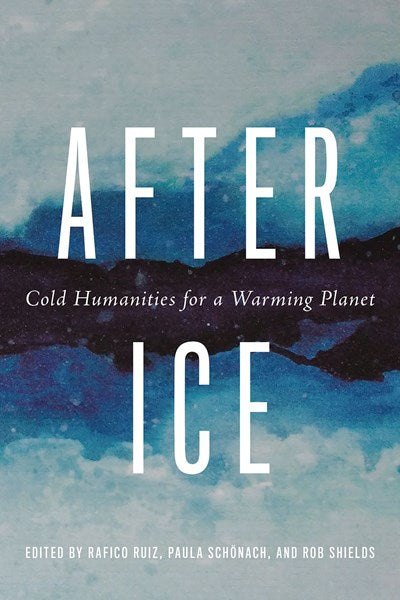 After Ice: Cold Humanities for a Warming Planet by Rafico Ruiz (Edited by), Paula Schönach (Edited by), Rob Shields (Edited by), Emma Kowal (Foreword by), Joanna Radin (Foreword by)
