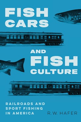 Fish Cars and Fish Culture: Railroads and Sport Fishing in America by  R. W. Hafer