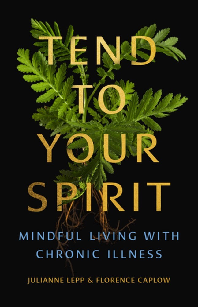 Tend to Your Spirit: Mindful Living with Chronic Illness by Julianne Lepp, Florence Caplow