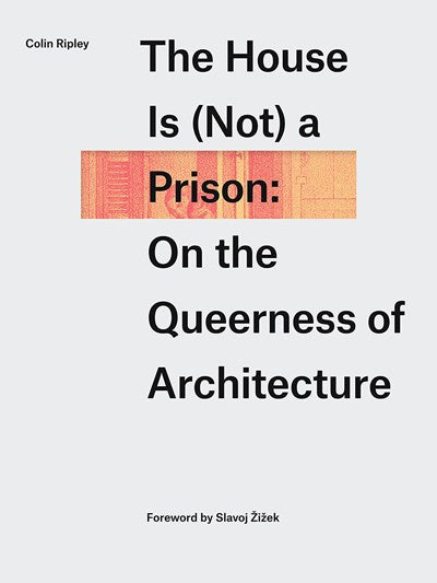 The House Is (Not) a Prison: On the Queerness of Architecture by Colin Ripley, Slavoj Zizek (Foreword by)